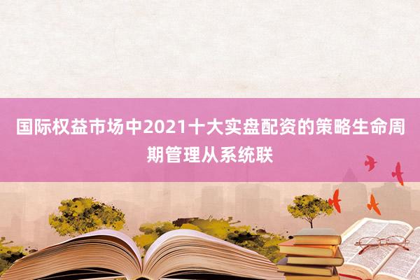 国际权益市场中2021十大实盘配资的策略生命周期管理从系统联