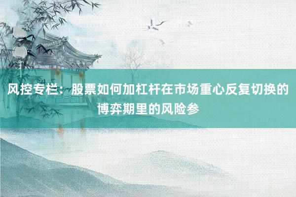 风控专栏：股票如何加杠杆在市场重心反复切换的博弈期里的风险参