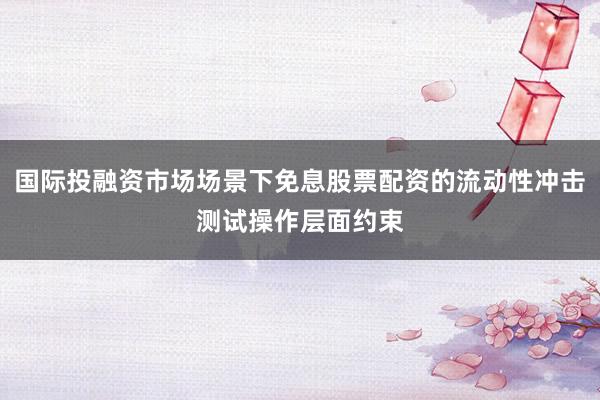 国际投融资市场场景下免息股票配资的流动性冲击测试操作层面约束