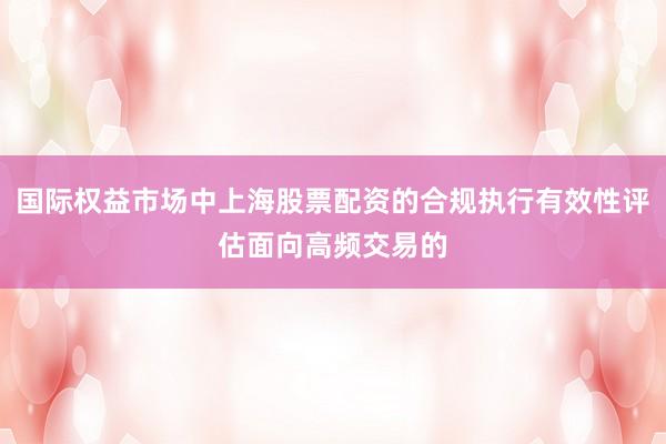 国际权益市场中上海股票配资的合规执行有效性评估面向高频交易的