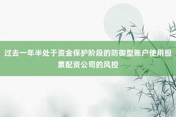 过去一年半处于资金保护阶段的防御型账户使用股票配资公司的风控