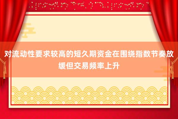 对流动性要求较高的短久期资金在围绕指数节奏放缓但交易频率上升