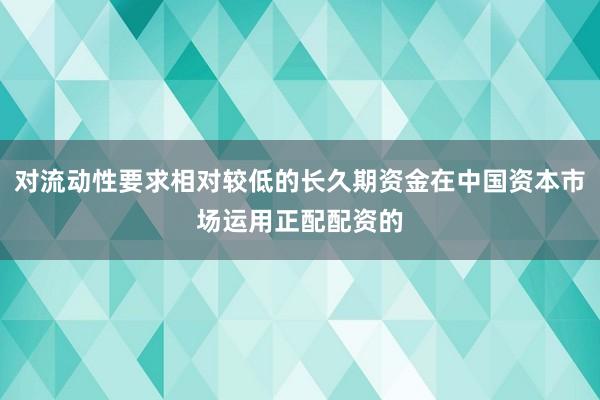 对流动性要求相对较低的长久期资金在中国资本市场运用正配配资的