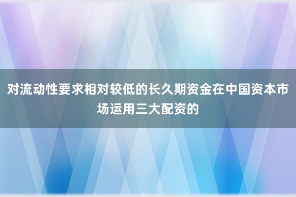 对流动性要求相对较低的长久期资金在中国资本市场运用三大配资的