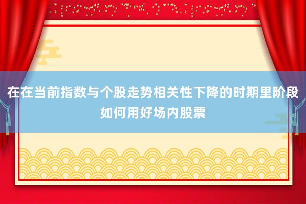 在在当前指数与个股走势相关性下降的时期里阶段如何用好场内股票