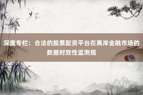 深度专栏：合法的股票配资平台在离岸金融市场的数据时效性监测规
