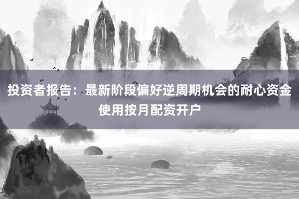 投资者报告：最新阶段偏好逆周期机会的耐心资金使用按月配资开户