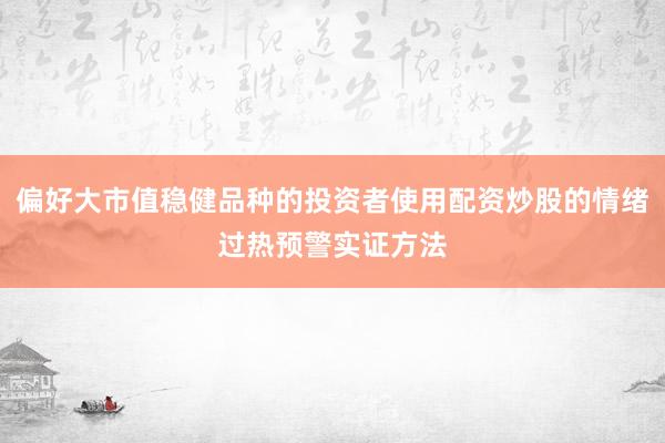 偏好大市值稳健品种的投资者使用配资炒股的情绪过热预警实证方法