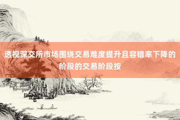 透视深交所市场围绕交易难度提升且容错率下降的阶段的交易阶段按