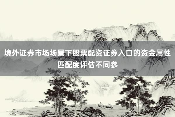 境外证券市场场景下股票配资证券入口的资金属性匹配度评估不同参