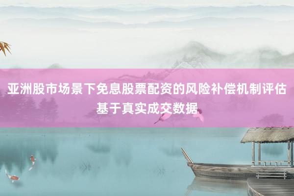 亚洲股市场景下免息股票配资的风险补偿机制评估基于真实成交数据