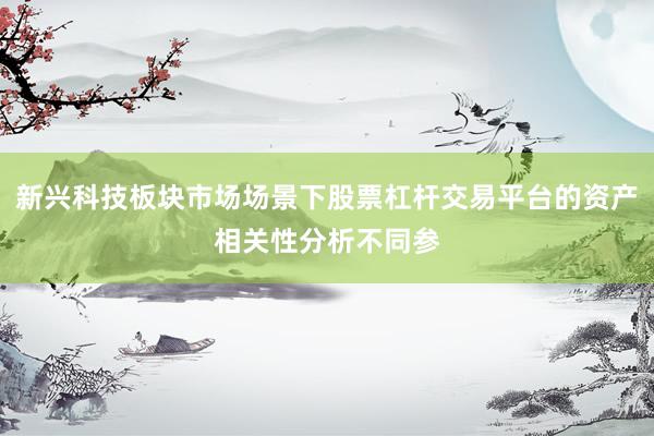 新兴科技板块市场场景下股票杠杆交易平台的资产相关性分析不同参
