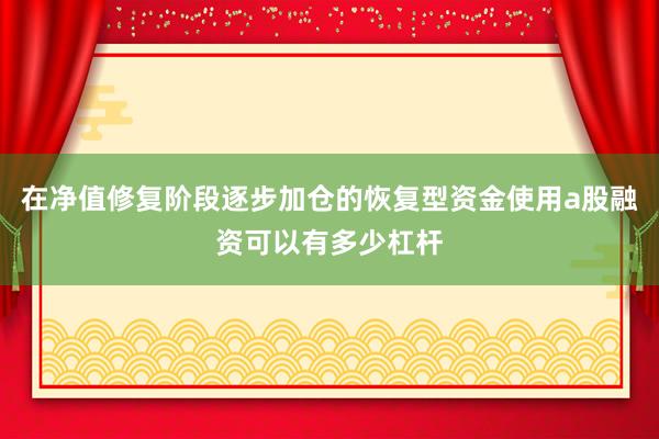 在净值修复阶段逐步加仓的恢复型资金使用a股融资可以有多少杠杆