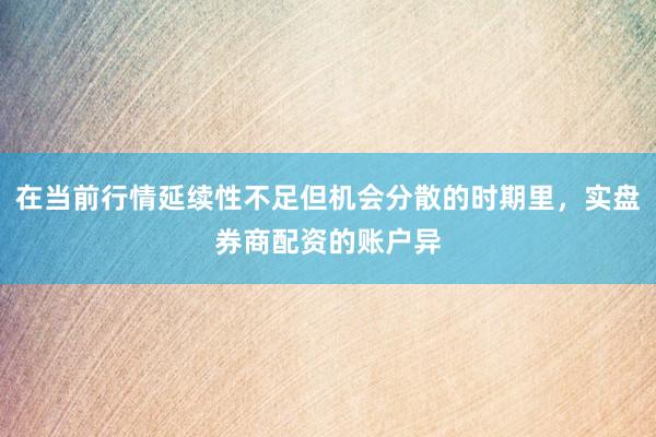 在当前行情延续性不足但机会分散的时期里，实盘券商配资的账户异