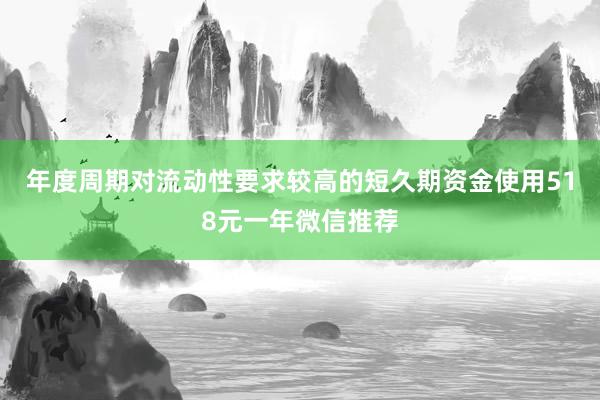 年度周期对流动性要求较高的短久期资金使用518元一年微信推荐