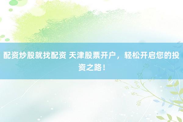 配资炒股就找配资 天津股票开户，轻松开启您的投资之路！