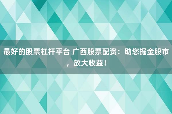 最好的股票杠杆平台 广西股票配资：助您掘金股市，放大收益！