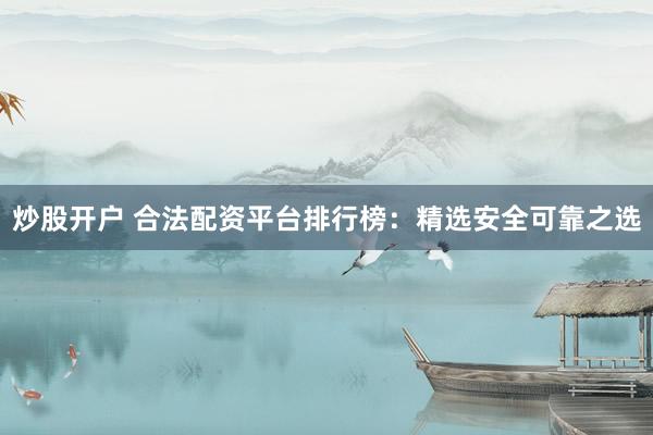 炒股开户 合法配资平台排行榜：精选安全可靠之选