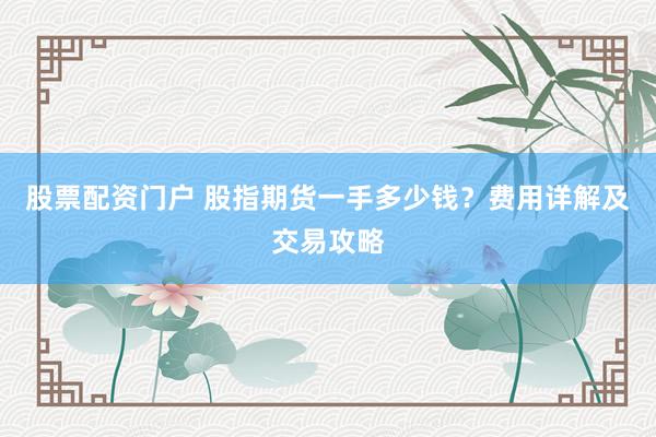 股票配资门户 股指期货一手多少钱？费用详解及交易攻略