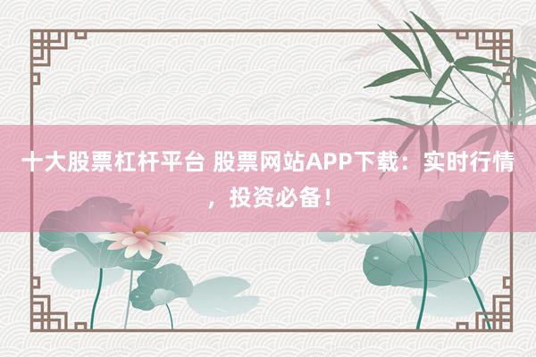 十大股票杠杆平台 股票网站APP下载：实时行情，投资必备！