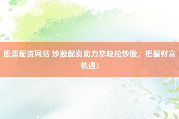 股票配资网站 炒股配资助力您轻松炒股，把握财富机遇！