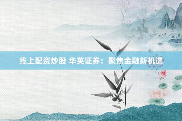 线上配资炒股 华英证券：聚焦金融新机遇