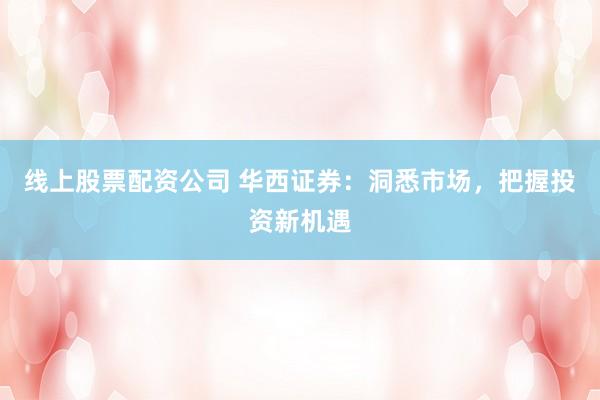 线上股票配资公司 华西证券：洞悉市场，把握投资新机遇