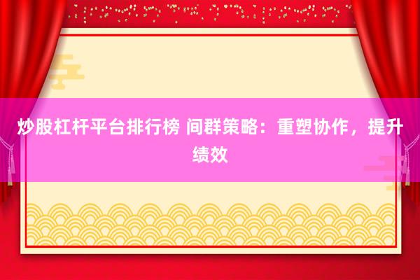 炒股杠杆平台排行榜 间群策略：重塑协作，提升绩效