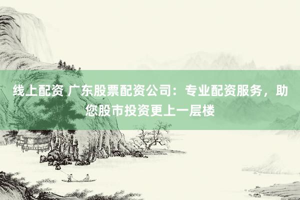 线上配资 广东股票配资公司：专业配资服务，助您股市投资更上一层楼
