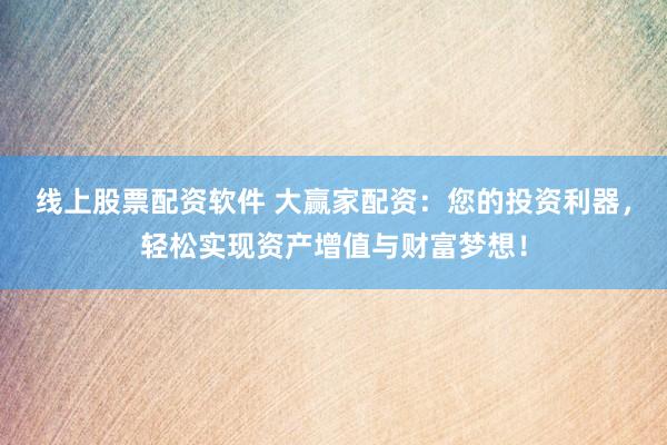 线上股票配资软件 大赢家配资：您的投资利器，轻松实现资产增值与财富梦想！