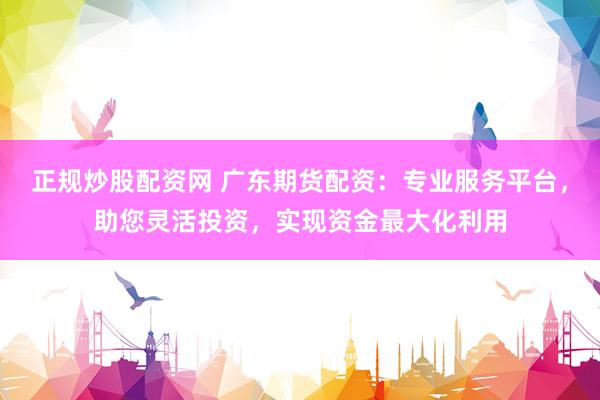 正规炒股配资网 广东期货配资:专业服务平台,助您灵活投资,实现资金最大化利用