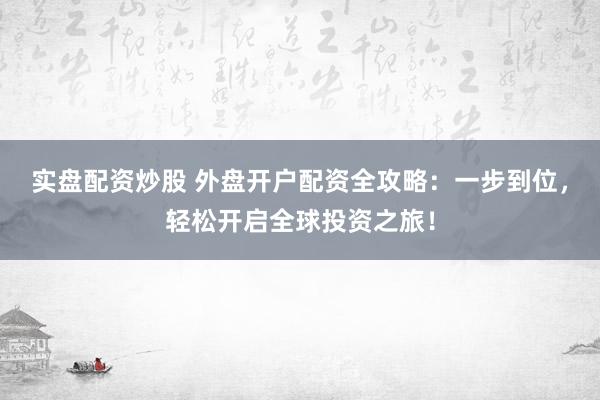 实盘配资炒股 外盘开户配资全攻略：一步到位，轻松开启全球投资之旅！
