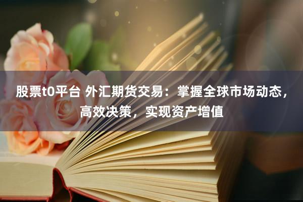 股票t0平台 外汇期货交易：掌握全球市场动态，高效决策，实现资产增值