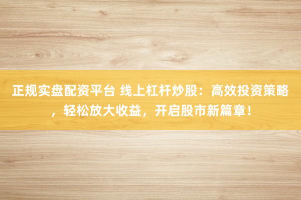 正规实盘配资平台 线上杠杆炒股：高效投资策略，轻松放大收益，开启股市新篇章！