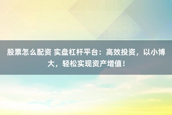 股票怎么配资 实盘杠杆平台：高效投资，以小博大，轻松实现资产增值！