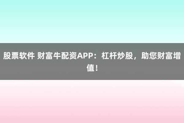 股票软件 财富牛配资APP：杠杆炒股，助您财富增值！