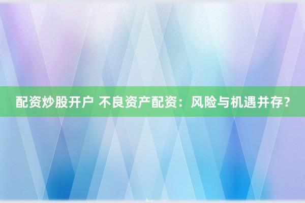 配资炒股开户 不良资产配资：风险与机遇并存？