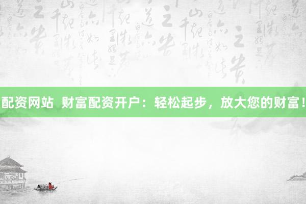 配资网站  财富配资开户：轻松起步，放大您的财富！