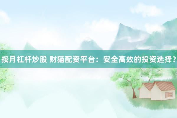 按月杠杆炒股 财猫配资平台:安全高效的投资选择?