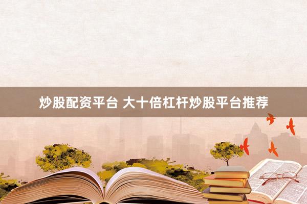 炒股配资平台 大十倍杠杆炒股平台推荐