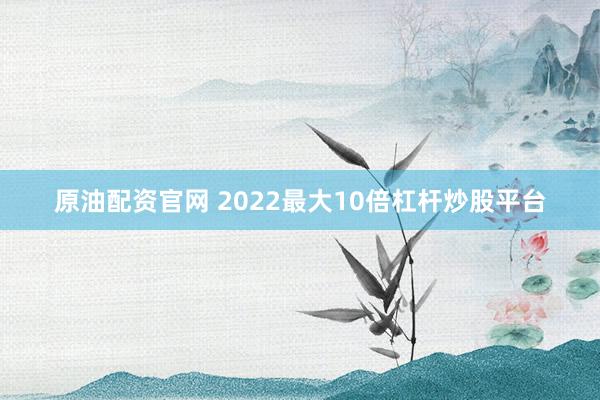 原油配资官网 2022最大10倍杠杆炒股平台