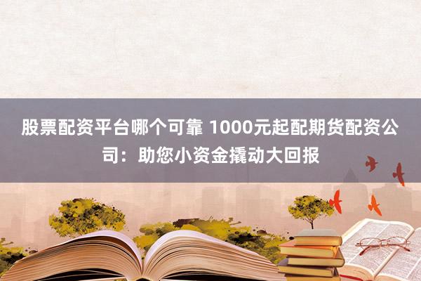 股票配资平台哪个可靠 1000元起配期货配资公司：助您小资金撬动大回报