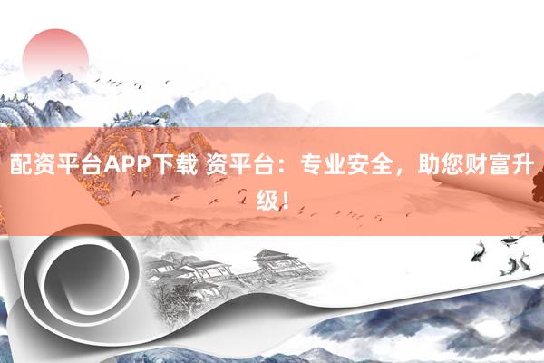 配资平台APP下载 资平台：专业安全，助您财富升级！