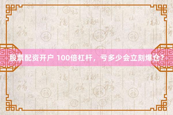 股票配资开户 100倍杠杆，亏多少会立刻爆仓？