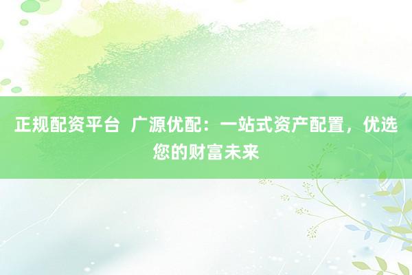 正规配资平台  广源优配：一站式资产配置，优选您的财富未来