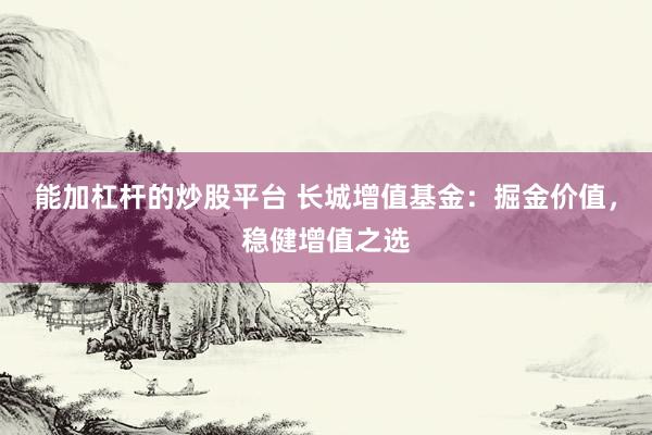 能加杠杆的炒股平台 长城增值基金：掘金价值，稳健增值之选