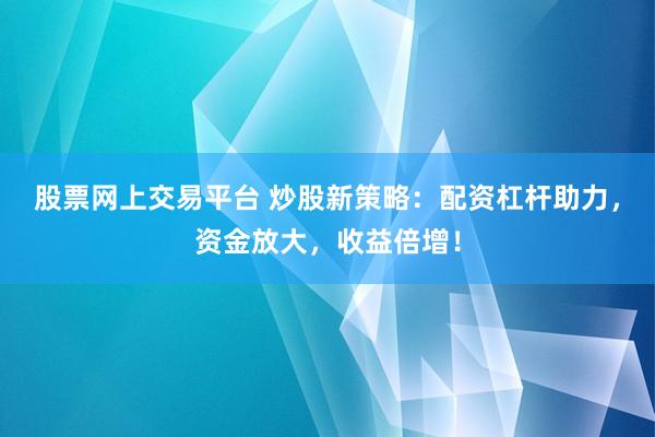 股票网上交易平台 炒股新策略：配资杠杆助力，资金放大，收益倍增！