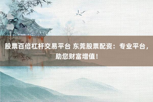 股票百倍杠杆交易平台 东莞股票配资：专业平台，助您财富增值！