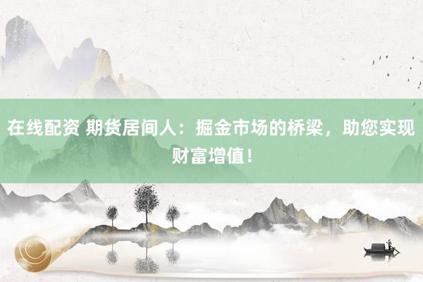在线配资 期货居间人：掘金市场的桥梁，助您实现财富增值！