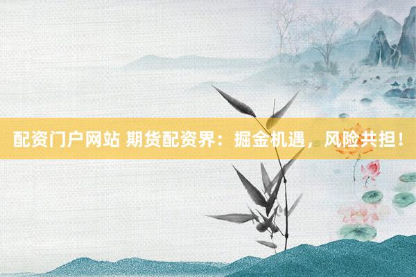 配资门户网站 期货配资界：掘金机遇，风险共担！